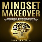 Mindset makeover. Understand the Neuroscience of Mindset, Improve Self-Image, Master Routines for a Whole New Mind, & cover image