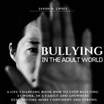 Bullying in the adult world. A Life-Changing Book How To Stop Bullying At Work, in a Family And Anywhere Else. Become More Conﬁde cover image