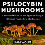 Psilocybin mushrooms. A Practical Guide to  the Types and Magic Effects of Psychedelic Mushrooms cover image