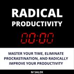 Radical productivity. Master Your Time, Eliminate Procrastination, and Radically Improve Your Productivity cover image