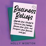 Business beliefs. Upgrade Your Mindset to Overcome Self-Sabotage, Achieve Your Goals, and Transform Your Business (and cover image