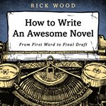 How to write an awesome novel. From First Word to Final Draft cover image