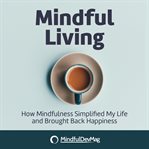 Mindful living. How Mindfulness simplified my life and brought back happiness cover image