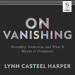 On vanishing : mortality, dementia, and what it means to disappear cover image