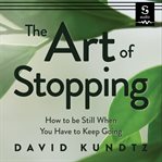 The art of stopping : how to be still when you have to keep going cover image