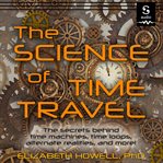 The science of time travel : the secrets behind time machines, time loops, alternate realities, and more! cover image
