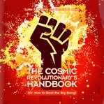 The cosmic revolutionary's handbook : (or: how to beat the Big Bang) / [ cover image