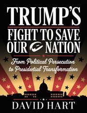 Trump's Fight to Save Our Nation : From Political Persecution To Presidential Transformation cover image