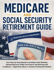 Medicare and Social Security Retirement Guide : Your Step-by-step Guide To Avoiding Costly Mistakes, Maximizing Every Dollar You Deserve And Retirin cover image