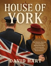 House of York : The History, Secrets And Scandals Behind The Most Controversial Figures In Modern Royal History cover image