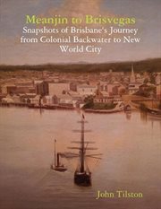 Meanjin to Brisvegas : Snapshots of Brisbane's Journey from Colonial Backwater to New World City cover image