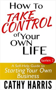 How to Take Control of Your Own Life : A Self-Help Guide to Starting Your Own Business (Series 2) cover image
