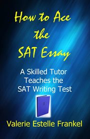 How to Ace the SAT Essay : A Skilled Tutor Teaches the SAT Writing Test cover image