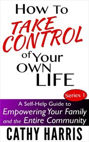 How to Take Control of Your Own Life : A Self-Help Guide to Empowering Your Family and the Entire Co cover image