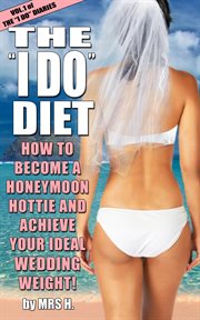 The I Do Diet : How To Become A Honeymoon Hottie and Achieve Your Ideal Wedding Weight. Volume 1 cover image