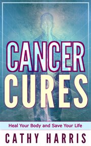 Cancer Cures : Heal Your Body and Save Your Life cover image