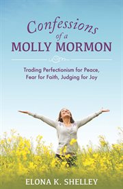 Confessions of a Molly Mormon : Trading Perfectionism for Peace, Fear for Faith, Judging for Joy cover image