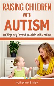 Raising Children With Autism : 100 Things Every Parent of an Autistic Child Must Know cover image