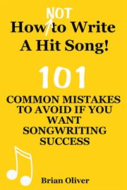 How [Not] to Write a Hit Song! : 101 Common Mistakes to Avoid if You Want Songwriting Success cover image