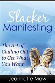 Slacker Manifesting : The Art of Chilling Out to Get What You Want cover image