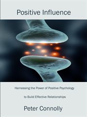 Positive Influence : Harnessing the Power of Positive Psychology to Build Effective Relationships cover image