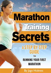 Marathon Training Secrets : A Step By Step Guide to Running Your First Marathon cover image