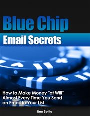 Blue Chip Email Secrets : How to Make Money "At Will" Almost Every Time You Send an Email to Your cover image