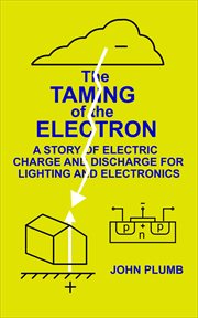 The Taming of the Electron : A Story of Electric Charge and Discharge for Lighting and Electronics cover image