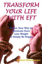 Transform Your Life With Eft, a Fast, Easy Way to Eliminate Fears, Lose Weight or Simply Be Happy cover image