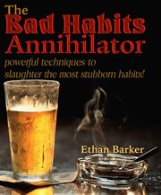 The bad habits annihilator. Powerful Techniques To Slaughter The Most Stubborn Habits! cover image
