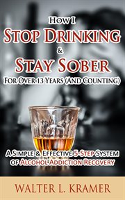 How I Stop Drinking & Stay Sober for Over 13 Years (And Counting) : A Simple & Effective 5-Step Syst cover image