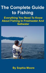 The Complete Guide to Fishing : Everything You Need to Know About Fishing in Freshwater and Saltwater cover image