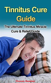 Tinnitus Cure Guide : The Ultimate Tinnitus Miracle Cure & Relief Guide cover image