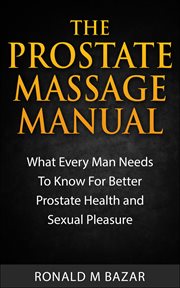 The Prostate Massage Manual : What Every Man Needs To Know For Better Prostate Health and Sexual P cover image
