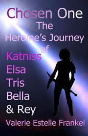 Chosen One : The Heroine's Journey of Katniss, Elsa, Tris, Bella, and Rey cover image