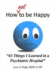 How Not to Be Happy : 63 Things I Learned in a Psychiatric Hospital cover image