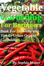 Vegetable Gardening for Beginners : Book for Dummies and Tips to Urban Organic Gardening cover image