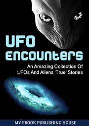 Ufo encounters. An Amazing Collection Of UFOs And Aliens 'True' Stories (UFOs, Aliens, Conspiracy, Alien Abduction) cover image