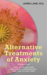 Alternative Treatments of Anxiety : Safe, Effective and Affordable Approaches and How to Use Them cover image