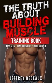 The Truth About Building Muscle : Less Sets + Less Workouts = More Strength cover image