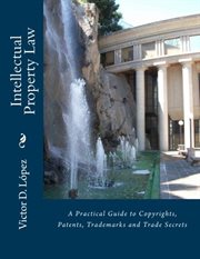 Intellectual Property Law : A Practical Guide to Copyrights, Patents, Trademarks and Trade Secrets cover image