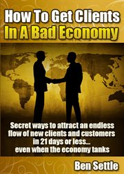 How to Get Clients in a Bad Economy – Secret Ways to Attract an Endless Flow of New Clients and Cust cover image