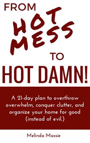 From Hot Mess to Hot Damn! : A 21-day Plan to Overthrow Overwhelm, Conquer Clutter, and Organize cover image