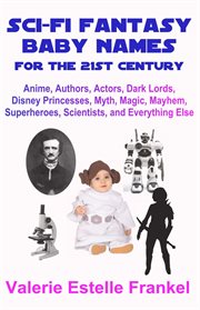 Sci-Fi Fantasy Baby Names for the Twenty-First Century : Anime, Authors, Actors, Dark Lords, Disne cover image