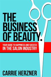 The Business of Beauty : Your Guide to Happiness and Success in the Salon Industry cover image