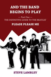 And the Band Begins to Play. Part One : The Definitive Guide to the Beatles' Please Please Me cover image