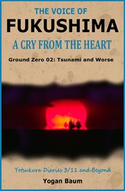 The Voice of Fukushima : A Cry From the Heart. Ground Zero 02. Tsunami and Worse cover image