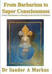 From Barbarism to Super Consciousness : A New Consciousness Is a Necessity for the Survival of Civili cover image