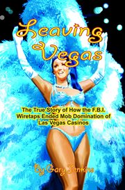 Leaving Vegas : The True Story of How the F.B.I. Wiretaps Ended Mob Domination of Las Vegas Casinos cover image