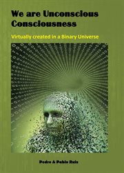 Virtually created in a binary universe we are unconscious consciousness cover image